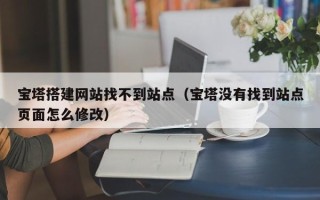 漳州宝塔搭建网站找不到站点（宝塔没有找到站点页面怎么修改）