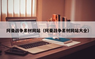 漳州阿曼战争素材网站（阿曼战争素材网站大全）