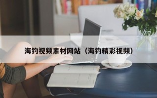 漳州海钓视频素材网站（海钓精彩视频）