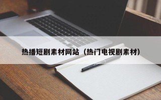 漳州热播短剧素材网站（热门电视剧素材）