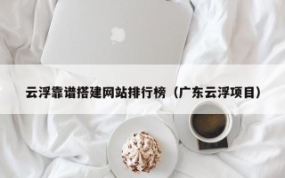 漳州云浮靠谱搭建网站排行榜（广东云浮项目）