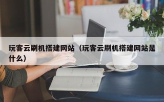 漳州玩客云刷机搭建网站（玩客云刷机搭建网站是什么）