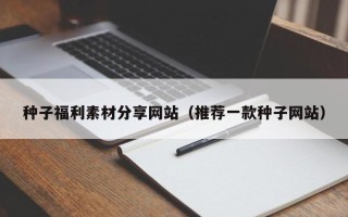漳州种子福利素材分享网站（推荐一款种子网站）
