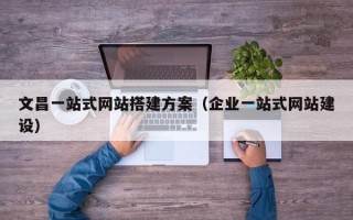 漳州文昌一站式网站搭建方案（企业一站式网站建设）