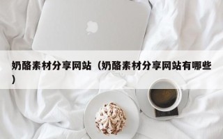 漳州奶酪素材分享网站（奶酪素材分享网站有哪些）