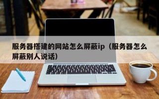 漳州服务器搭建的网站怎么屏蔽ip（服务器怎么屏蔽别人说话）