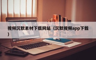漳州视频沉默素材下载网站（沉默视频app下载）
