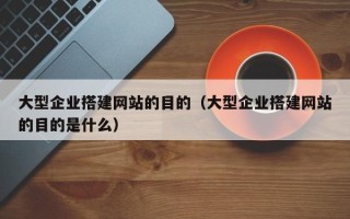 漳州大型企业搭建网站的目的（大型企业搭建网站的目的是什么）
