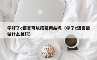 漳州学好了c语言可以搭建网站吗（学了c语言能做什么兼职）