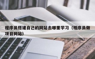 漳州程序员搭建自己的网站去哪里学习（程序员做项目网站）