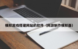 漳州模拟游戏搭建网站的软件（网游制作模拟器）